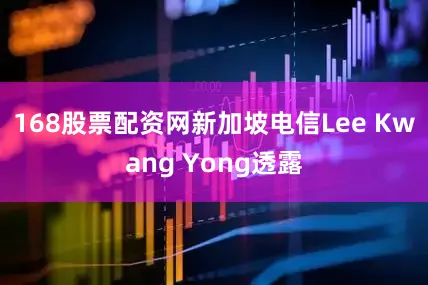 168股票配资网新加坡电信Lee Kwang Yong透露
