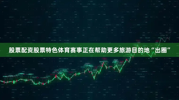 股票配资股票特色体育赛事正在帮助更多旅游目的地“出圈”