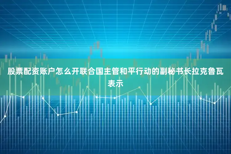 股票配资账户怎么开联合国主管和平行动的副秘书长拉克鲁瓦表示