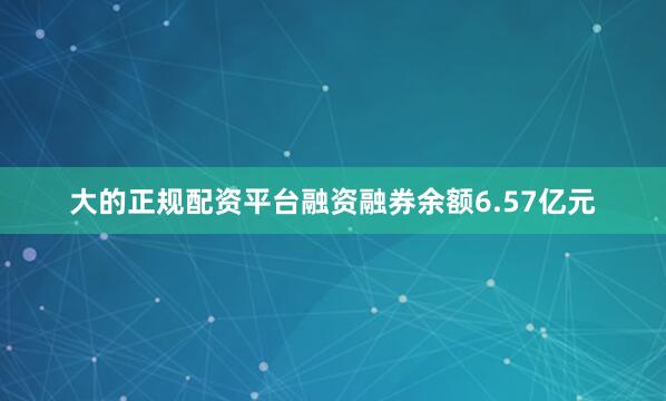 大的正规配资平台融资融券余额6.57亿元