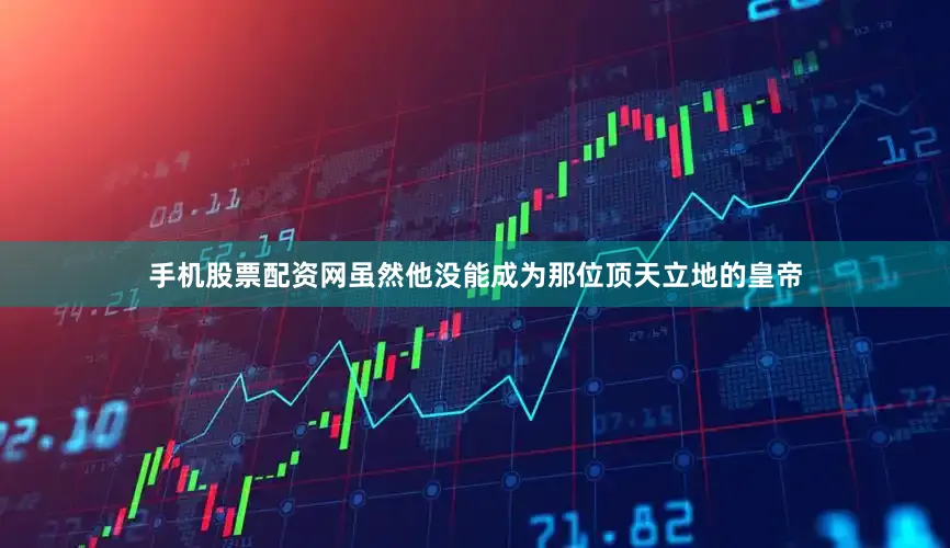手机股票配资网虽然他没能成为那位顶天立地的皇帝