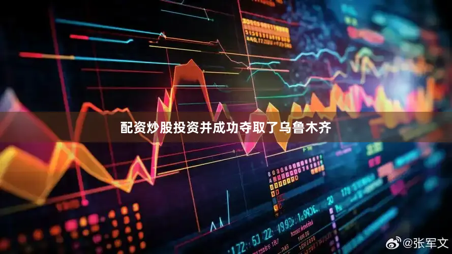 配资炒股投资并成功夺取了乌鲁木齐