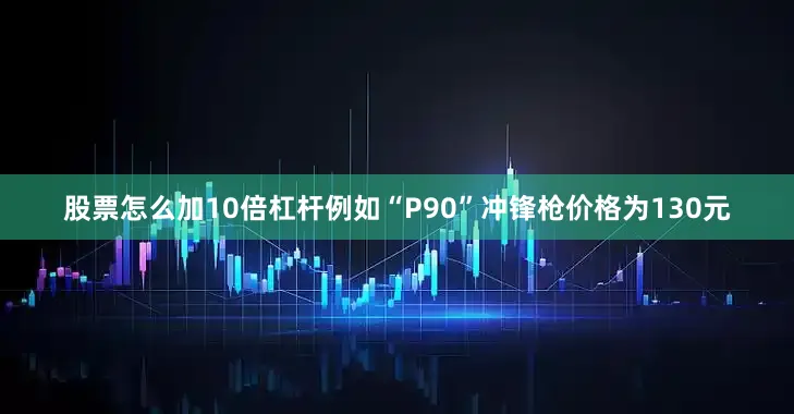 股票怎么加10倍杠杆例如“P90”冲锋枪价格为130元