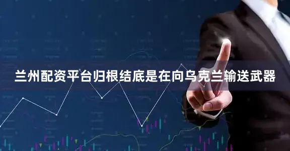 兰州配资平台归根结底是在向乌克兰输送武器