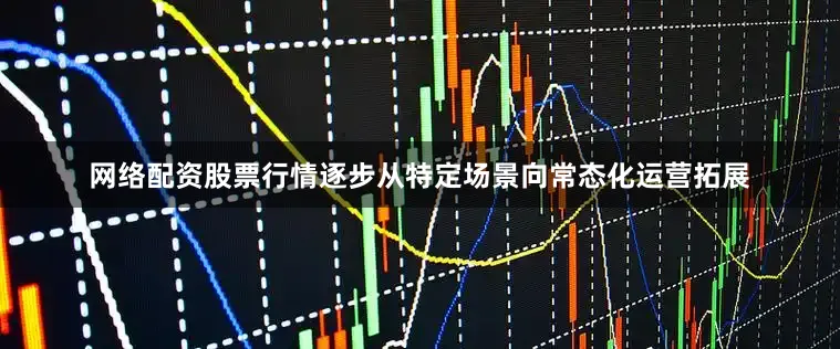 网络配资股票行情逐步从特定场景向常态化运营拓展